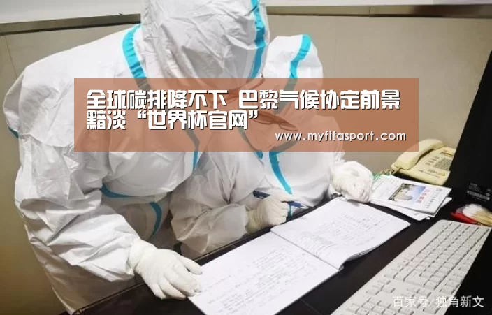 全球碳排降不下 巴黎气候协定前景黯淡“世界杯官网”(图2) 世界杯官网