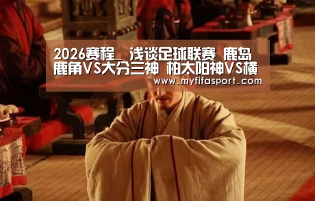 2026赛程_
浅谈足球联赛 鹿岛鹿角VS大分三神 柏太阳神VS横滨水手(图1) 比赛直播