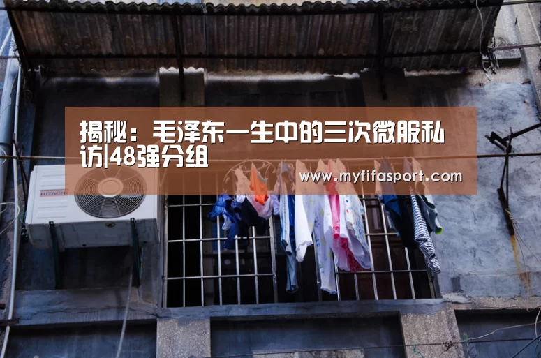 揭秘:毛泽东一生中的三次微服私访|48强分组(图1) 世界杯官网