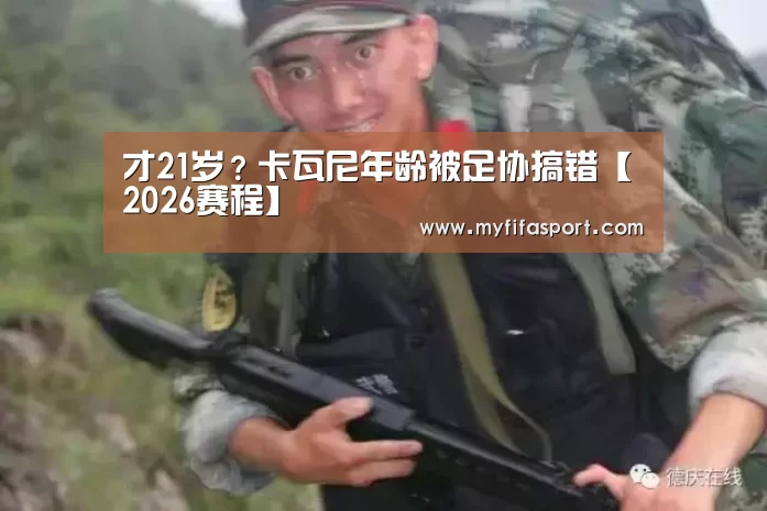 才21岁?卡瓦尼年龄被足协搞错【2026赛程】(图2) 世界杯官网